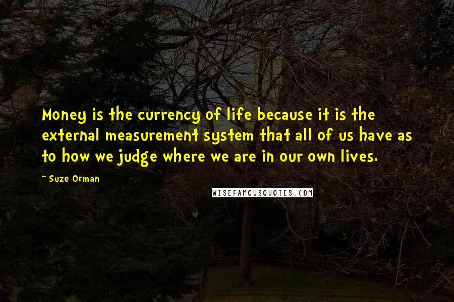 Suze Orman Quotes: Money is the currency of life because it is the external measurement system that all of us have as to how we judge where we are in our own lives.