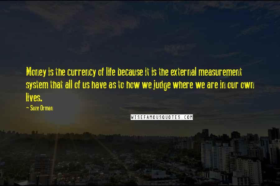 Suze Orman Quotes: Money is the currency of life because it is the external measurement system that all of us have as to how we judge where we are in our own lives.