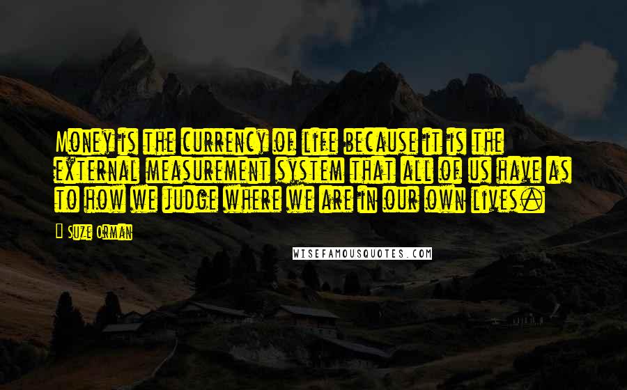 Suze Orman Quotes: Money is the currency of life because it is the external measurement system that all of us have as to how we judge where we are in our own lives.