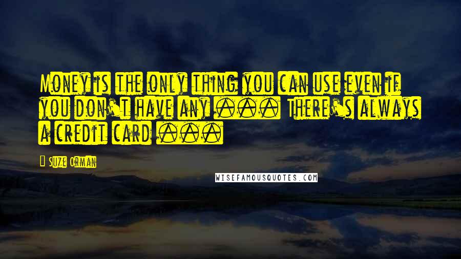 Suze Orman Quotes: Money is the only thing you can use even if you don't have any ... There's always a credit card ...