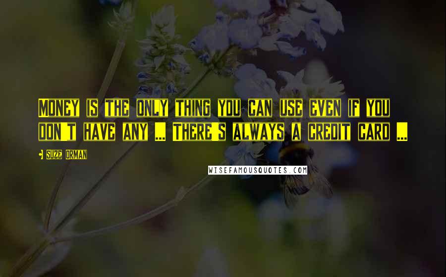 Suze Orman Quotes: Money is the only thing you can use even if you don't have any ... There's always a credit card ...