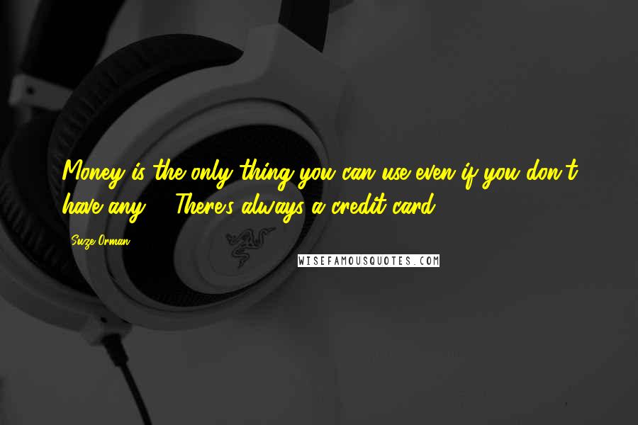Suze Orman Quotes: Money is the only thing you can use even if you don't have any ... There's always a credit card ...