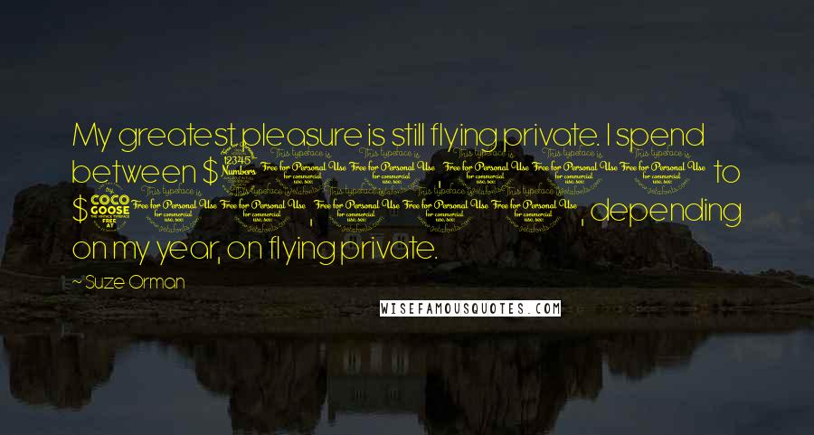 Suze Orman Quotes: My greatest pleasure is still flying private. I spend between $300,000 to $500,000, depending on my year, on flying private.