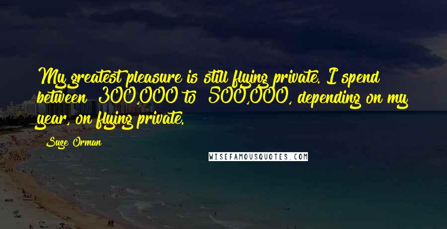 Suze Orman Quotes: My greatest pleasure is still flying private. I spend between $300,000 to $500,000, depending on my year, on flying private.