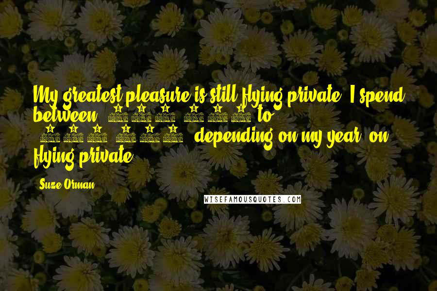 Suze Orman Quotes: My greatest pleasure is still flying private. I spend between $300,000 to $500,000, depending on my year, on flying private.