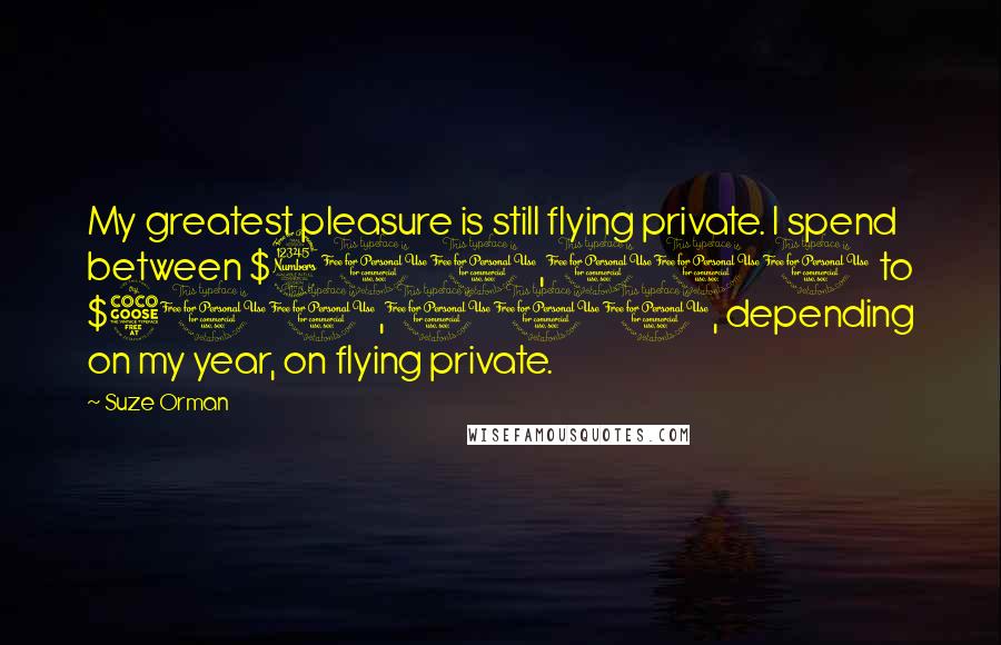 Suze Orman Quotes: My greatest pleasure is still flying private. I spend between $300,000 to $500,000, depending on my year, on flying private.