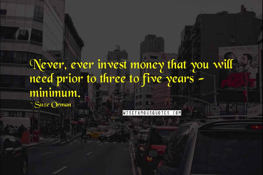 Suze Orman Quotes: Never, ever invest money that you will need prior to three to five years - minimum.