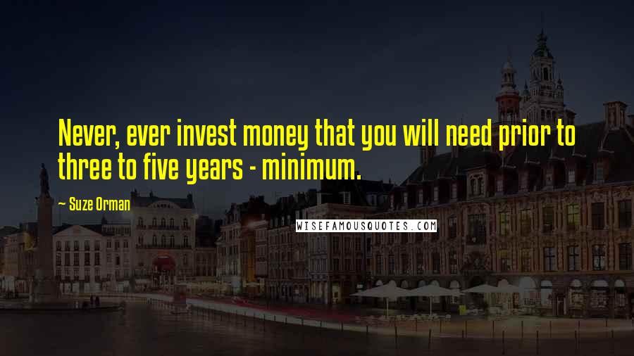 Suze Orman Quotes: Never, ever invest money that you will need prior to three to five years - minimum.