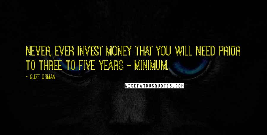 Suze Orman Quotes: Never, ever invest money that you will need prior to three to five years - minimum.