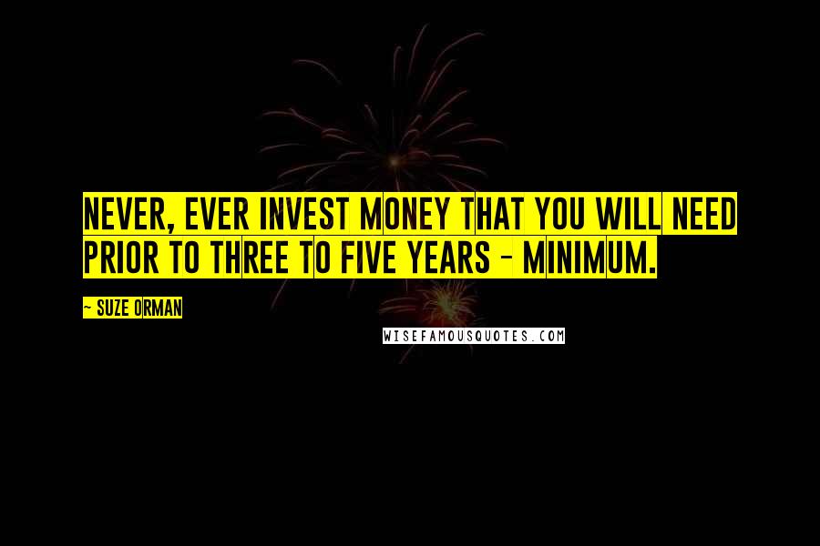 Suze Orman Quotes: Never, ever invest money that you will need prior to three to five years - minimum.