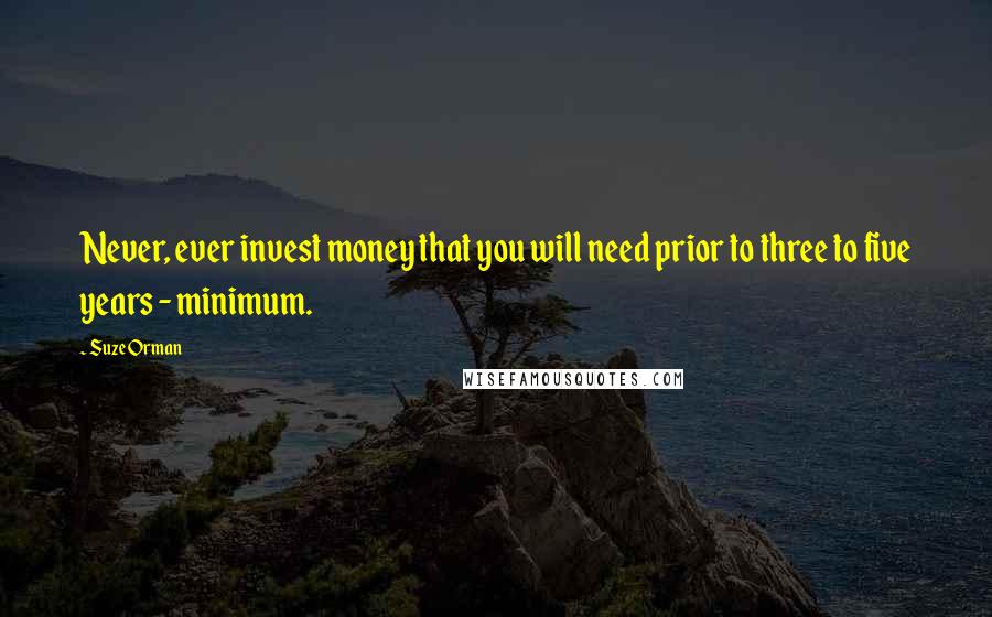 Suze Orman Quotes: Never, ever invest money that you will need prior to three to five years - minimum.