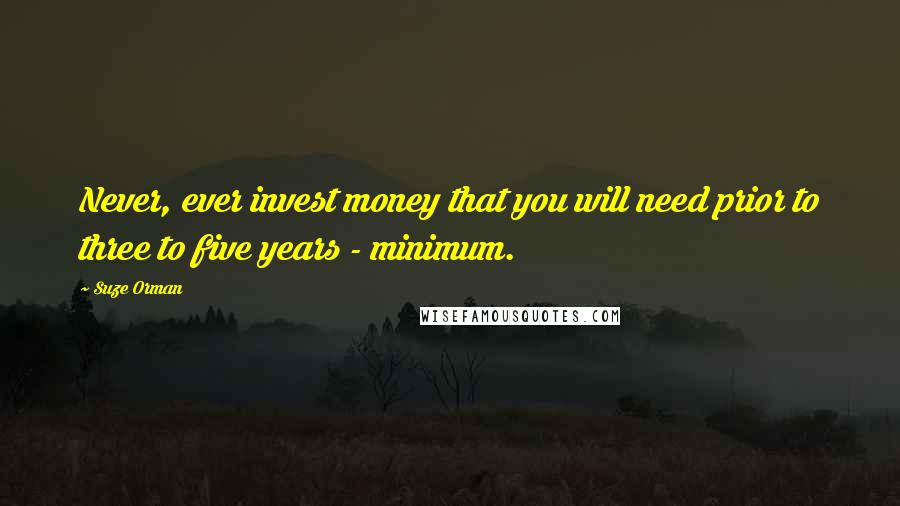 Suze Orman Quotes: Never, ever invest money that you will need prior to three to five years - minimum.