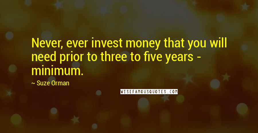 Suze Orman Quotes: Never, ever invest money that you will need prior to three to five years - minimum.