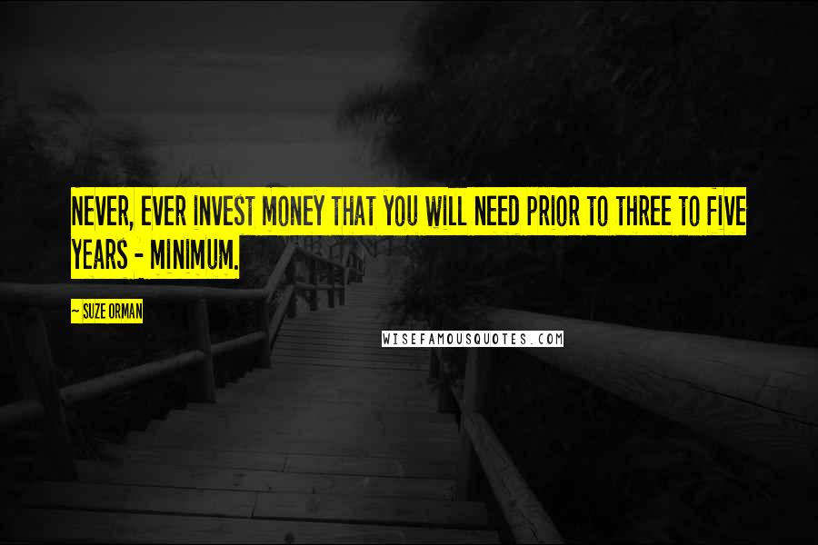 Suze Orman Quotes: Never, ever invest money that you will need prior to three to five years - minimum.