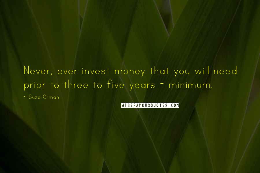 Suze Orman Quotes: Never, ever invest money that you will need prior to three to five years - minimum.