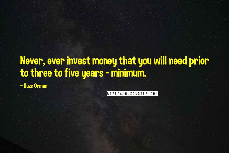 Suze Orman Quotes: Never, ever invest money that you will need prior to three to five years - minimum.