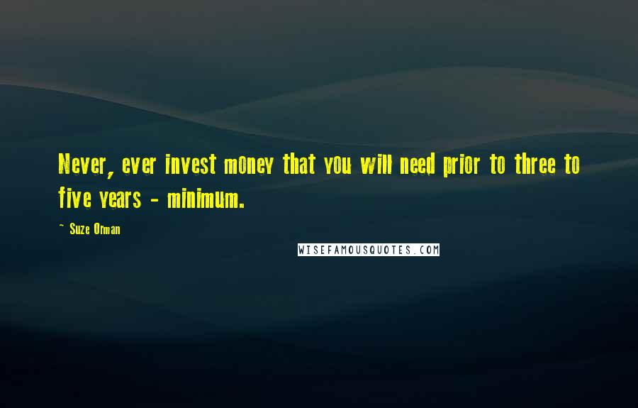 Suze Orman Quotes: Never, ever invest money that you will need prior to three to five years - minimum.