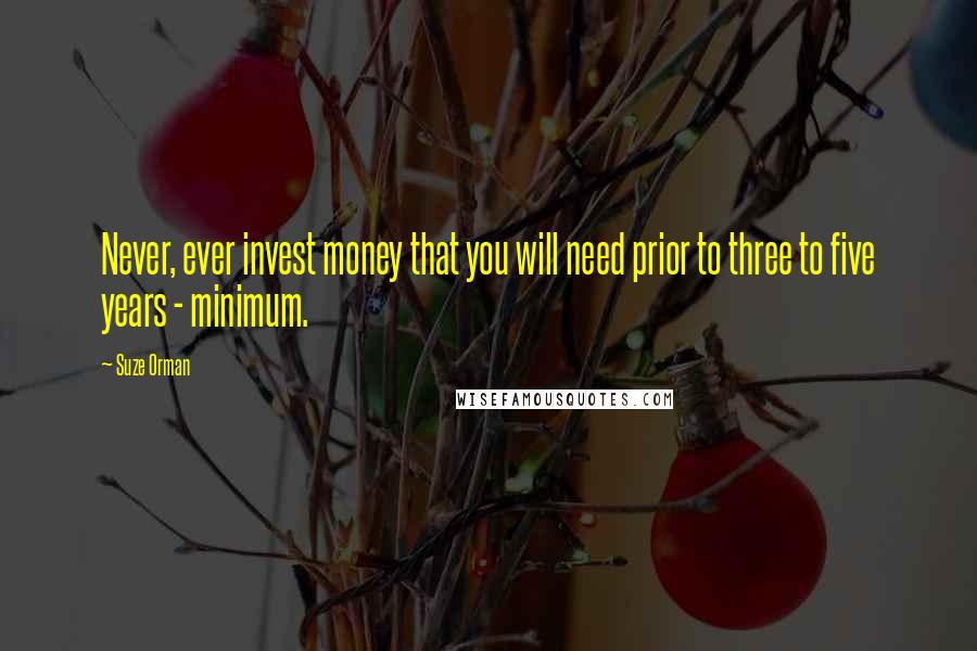 Suze Orman Quotes: Never, ever invest money that you will need prior to three to five years - minimum.