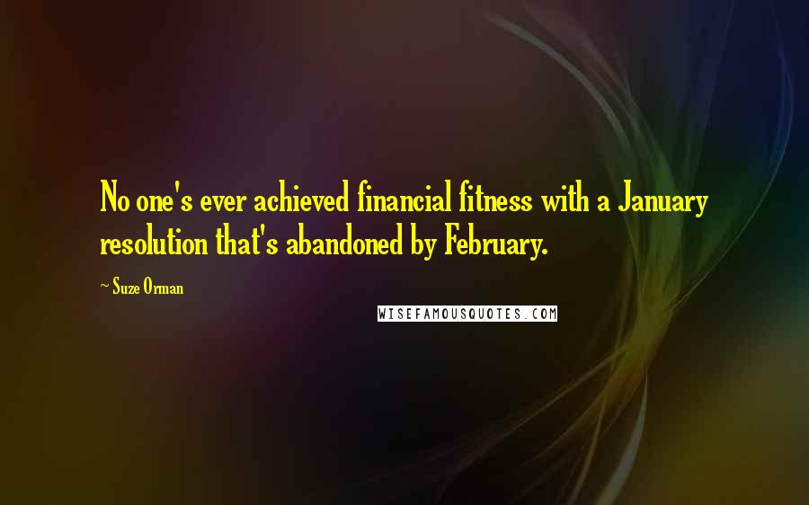 Suze Orman Quotes: No one's ever achieved financial fitness with a January resolution that's abandoned by February.