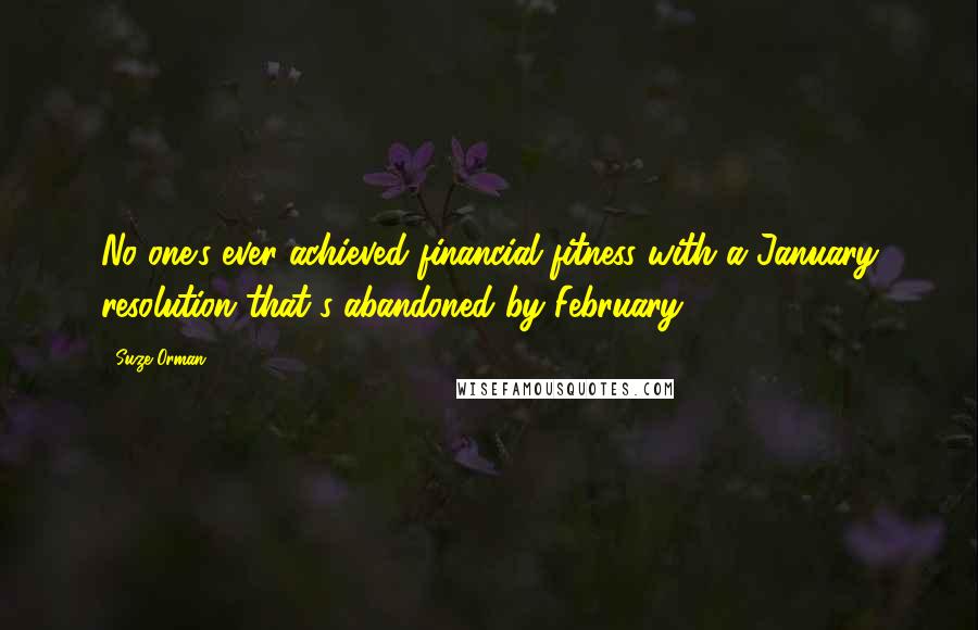 Suze Orman Quotes: No one's ever achieved financial fitness with a January resolution that's abandoned by February.