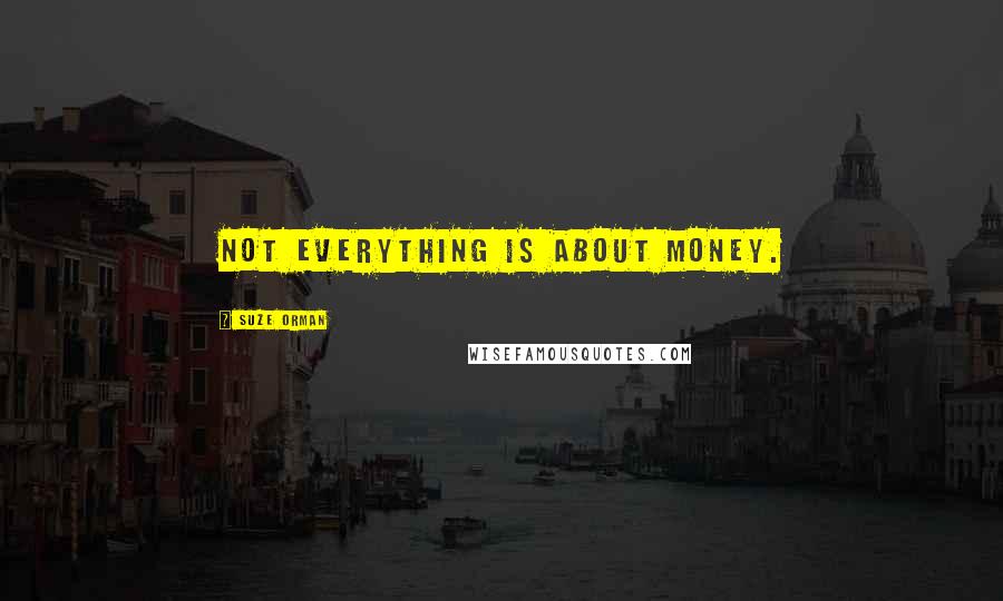 Suze Orman Quotes: Not everything is about money.