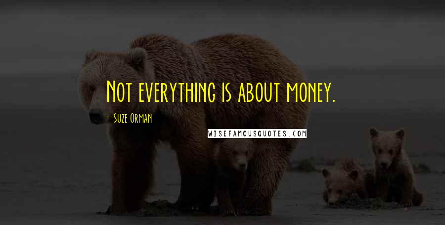 Suze Orman Quotes: Not everything is about money.