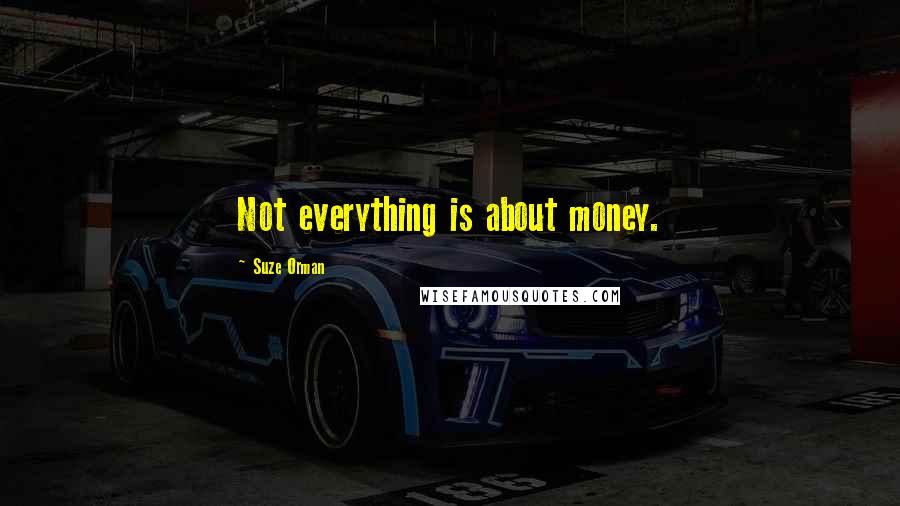 Suze Orman Quotes: Not everything is about money.