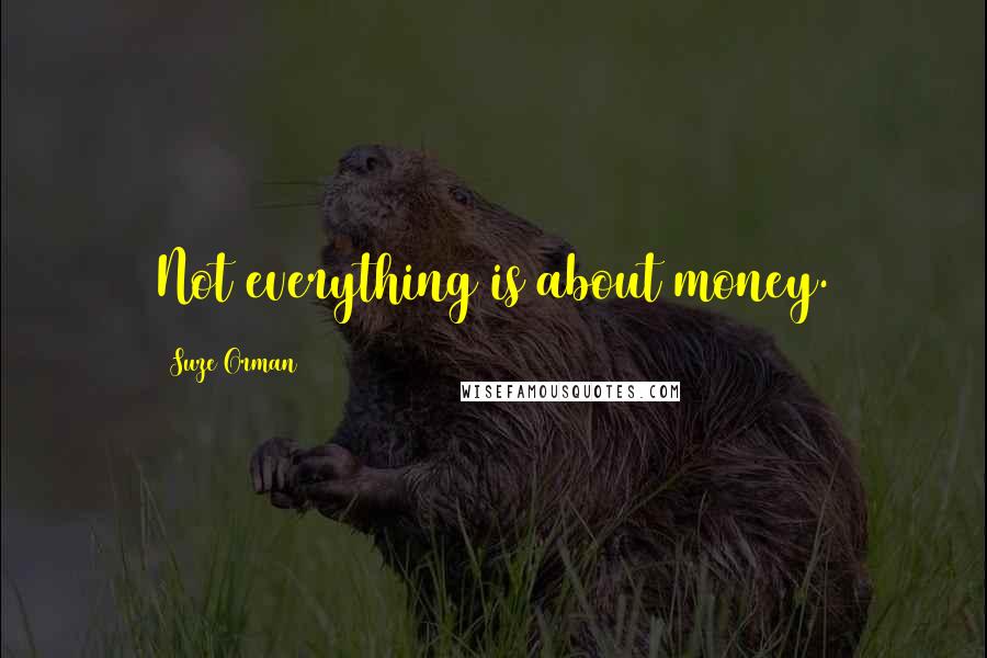 Suze Orman Quotes: Not everything is about money.