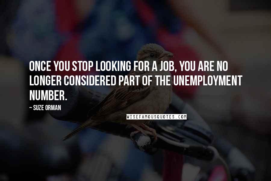 Suze Orman Quotes: Once you stop looking for a job, you are no longer considered part of the unemployment number.