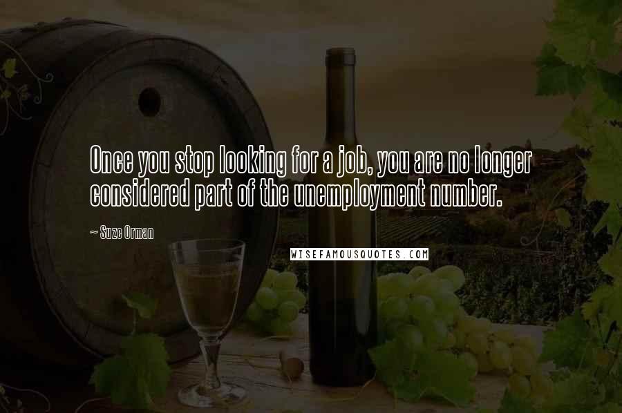 Suze Orman Quotes: Once you stop looking for a job, you are no longer considered part of the unemployment number.