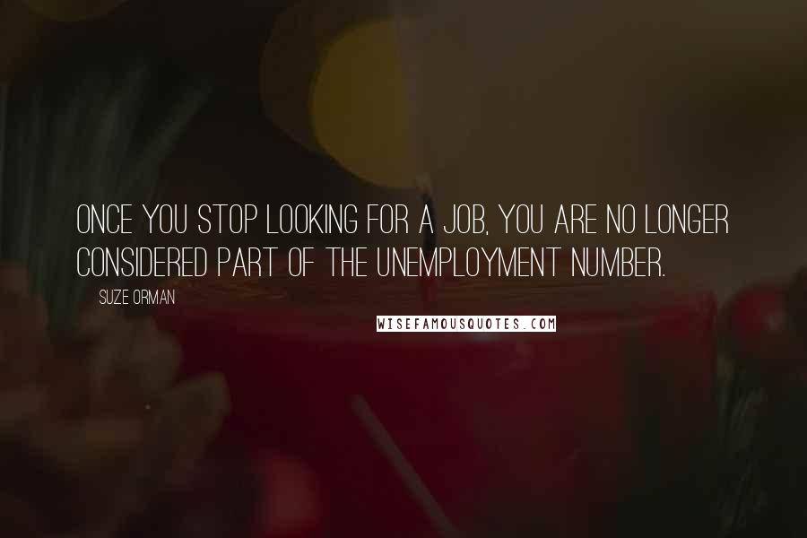 Suze Orman Quotes: Once you stop looking for a job, you are no longer considered part of the unemployment number.