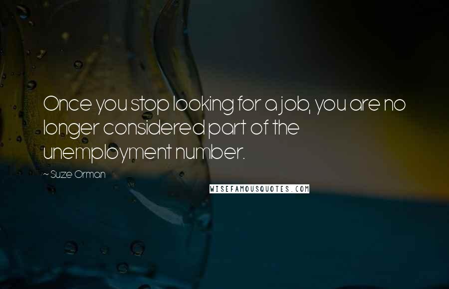 Suze Orman Quotes: Once you stop looking for a job, you are no longer considered part of the unemployment number.