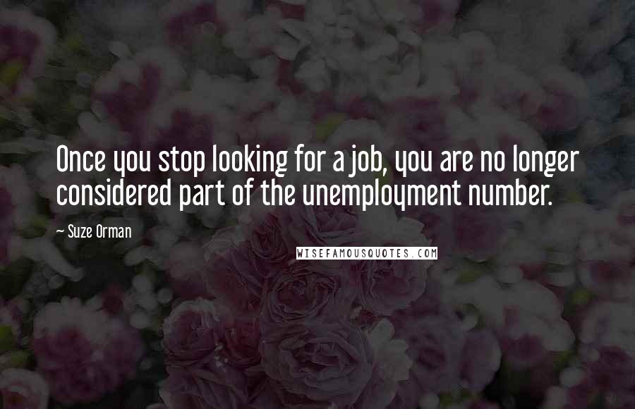 Suze Orman Quotes: Once you stop looking for a job, you are no longer considered part of the unemployment number.