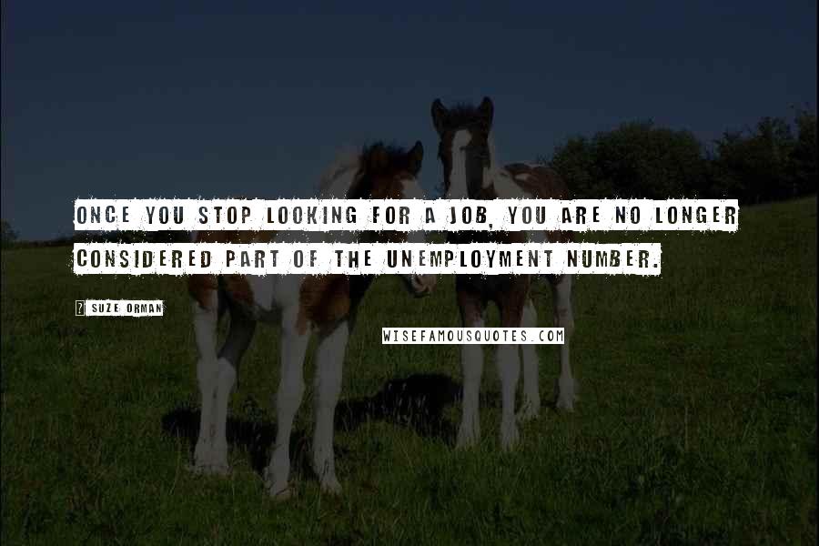 Suze Orman Quotes: Once you stop looking for a job, you are no longer considered part of the unemployment number.