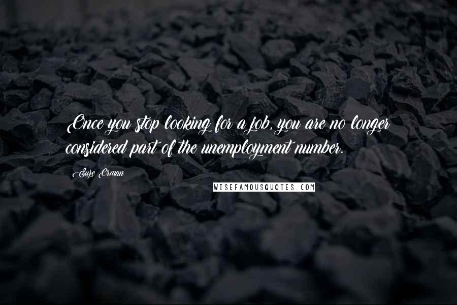 Suze Orman Quotes: Once you stop looking for a job, you are no longer considered part of the unemployment number.