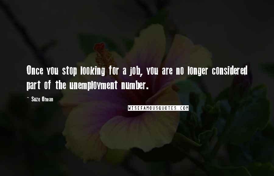 Suze Orman Quotes: Once you stop looking for a job, you are no longer considered part of the unemployment number.