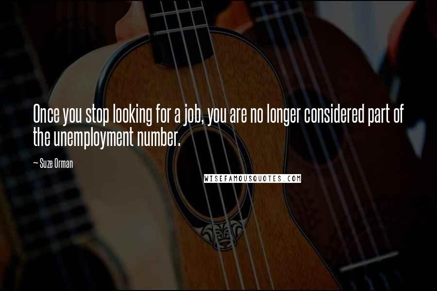 Suze Orman Quotes: Once you stop looking for a job, you are no longer considered part of the unemployment number.