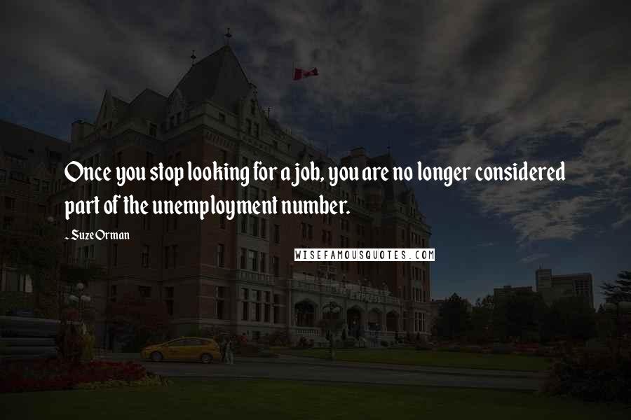 Suze Orman Quotes: Once you stop looking for a job, you are no longer considered part of the unemployment number.