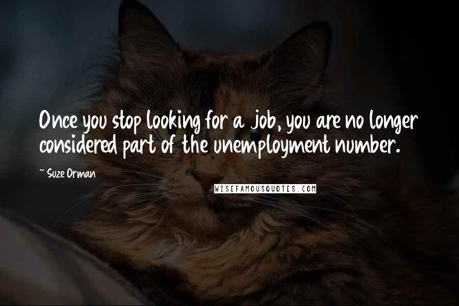 Suze Orman Quotes: Once you stop looking for a job, you are no longer considered part of the unemployment number.