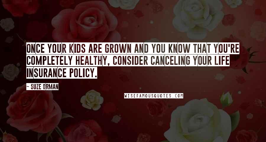 Suze Orman Quotes: Once your kids are grown and you know that you're completely healthy, consider canceling your life insurance policy.