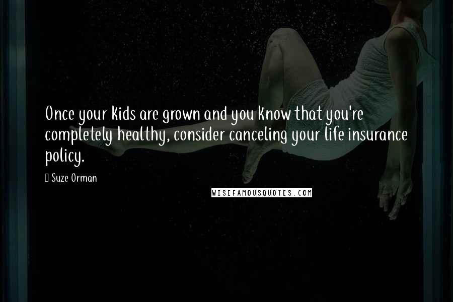 Suze Orman Quotes: Once your kids are grown and you know that you're completely healthy, consider canceling your life insurance policy.