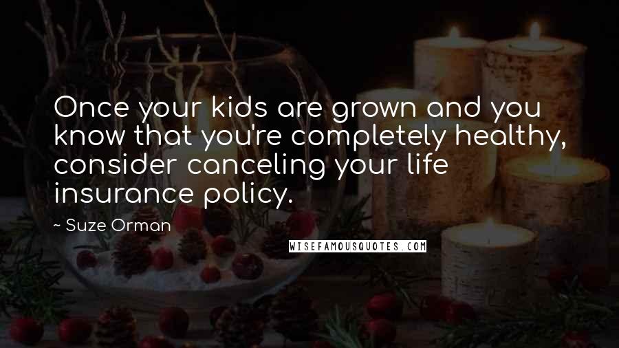 Suze Orman Quotes: Once your kids are grown and you know that you're completely healthy, consider canceling your life insurance policy.