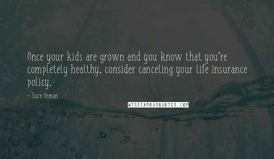 Suze Orman Quotes: Once your kids are grown and you know that you're completely healthy, consider canceling your life insurance policy.