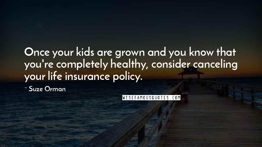 Suze Orman Quotes: Once your kids are grown and you know that you're completely healthy, consider canceling your life insurance policy.