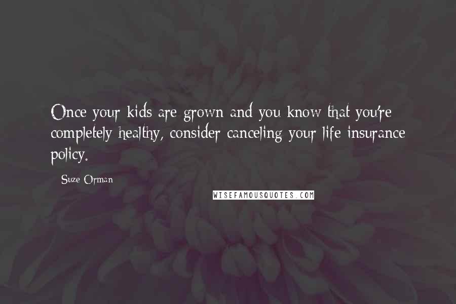 Suze Orman Quotes: Once your kids are grown and you know that you're completely healthy, consider canceling your life insurance policy.