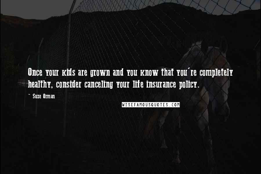 Suze Orman Quotes: Once your kids are grown and you know that you're completely healthy, consider canceling your life insurance policy.