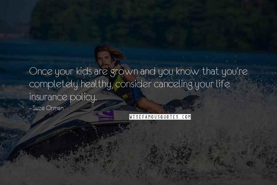 Suze Orman Quotes: Once your kids are grown and you know that you're completely healthy, consider canceling your life insurance policy.