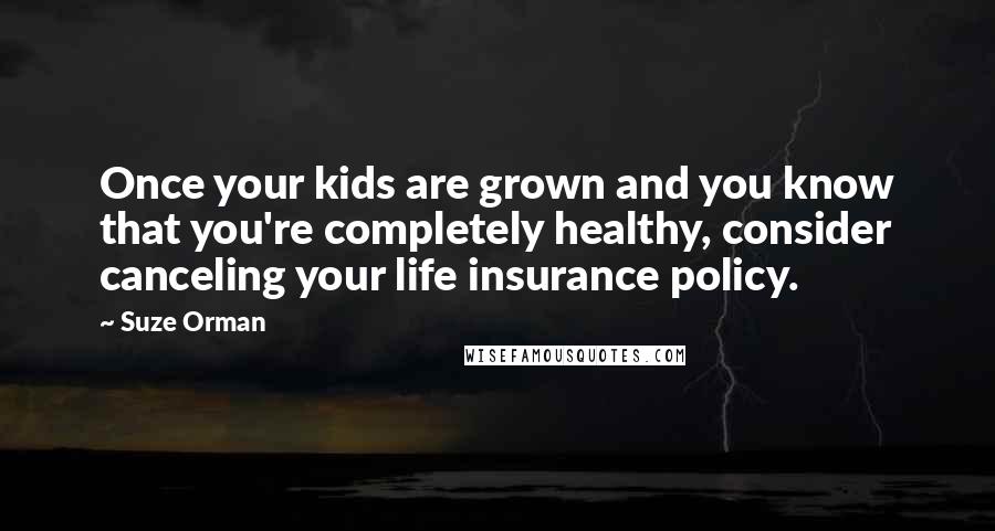 Suze Orman Quotes: Once your kids are grown and you know that you're completely healthy, consider canceling your life insurance policy.