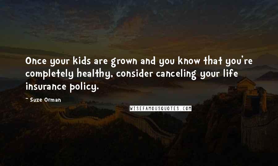Suze Orman Quotes: Once your kids are grown and you know that you're completely healthy, consider canceling your life insurance policy.