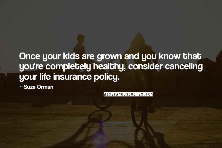 Suze Orman Quotes: Once your kids are grown and you know that you're completely healthy, consider canceling your life insurance policy.
